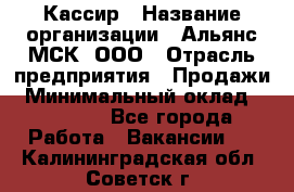 Кассир › Название организации ­ Альянс-МСК, ООО › Отрасль предприятия ­ Продажи › Минимальный оклад ­ 25 000 - Все города Работа » Вакансии   . Калининградская обл.,Советск г.